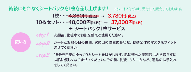 術後にもれなくシートパックを1枚を差し上げます！　※シートパックは、受付にて販売しております。