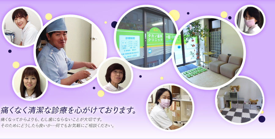 痛くなく清潔な診療を心がけております。痛くなってからよりも、むし歯にならないことが大切です。そのためにどうしたら良いか…何でもお気軽にご相談ください。